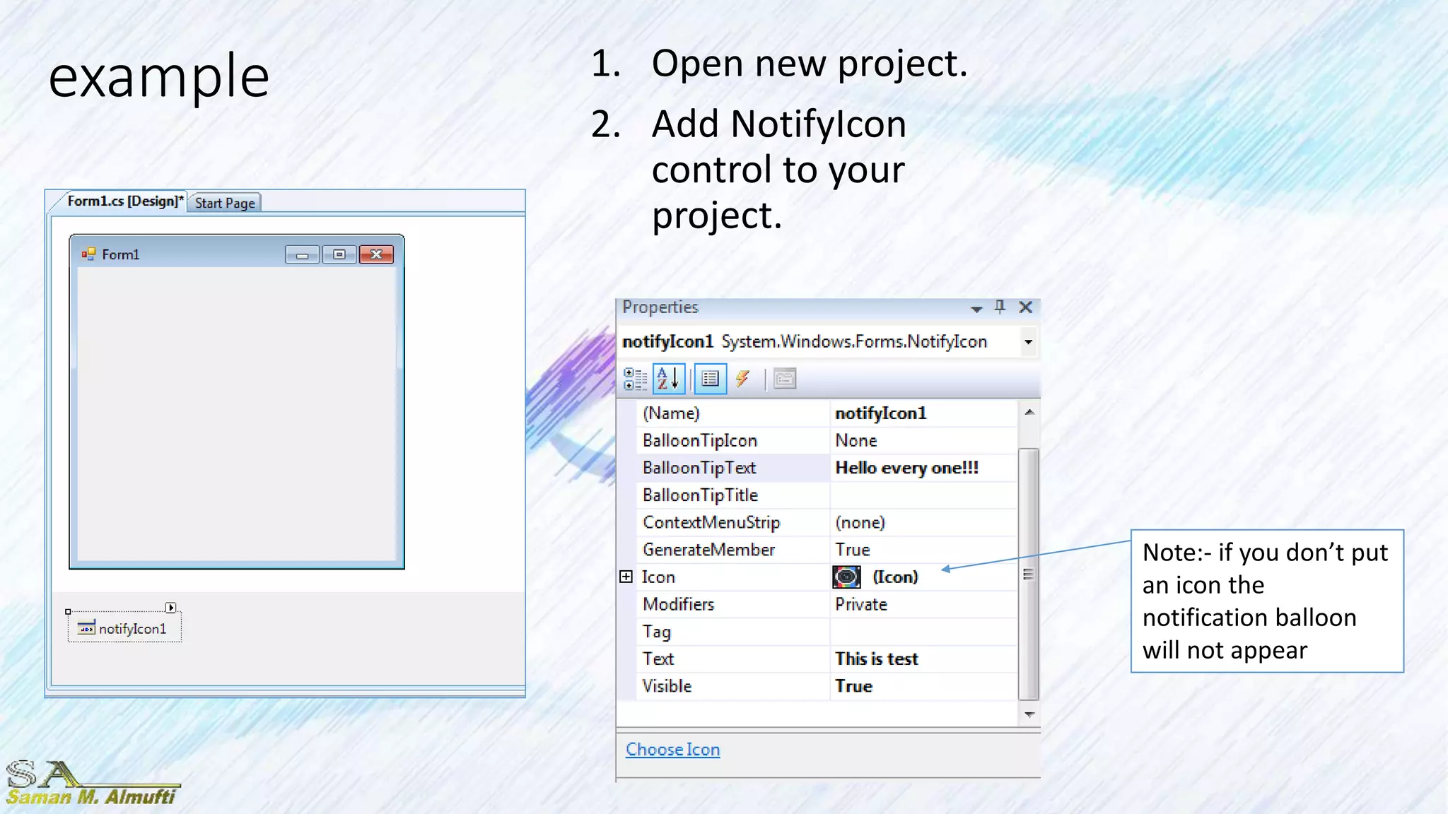example 1. Open new project.
2. Add NotifyIcon
control to your
project.
Note:- if you don’t put
an icon the
notification balloon
will not appear
 