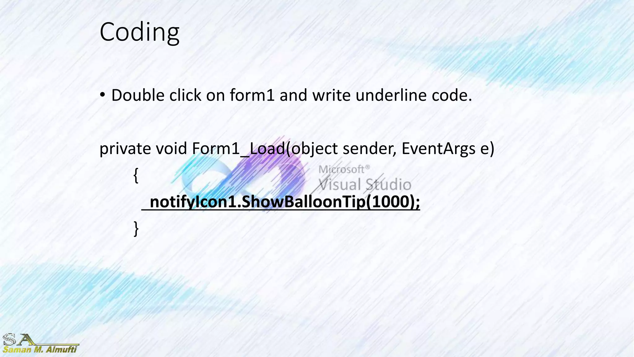 Coding
• Double click on form1 and write underline code.
private void Form1_Load(object sender, EventArgs e)
{
notifyIcon1.ShowBalloonTip(1000);
}
 