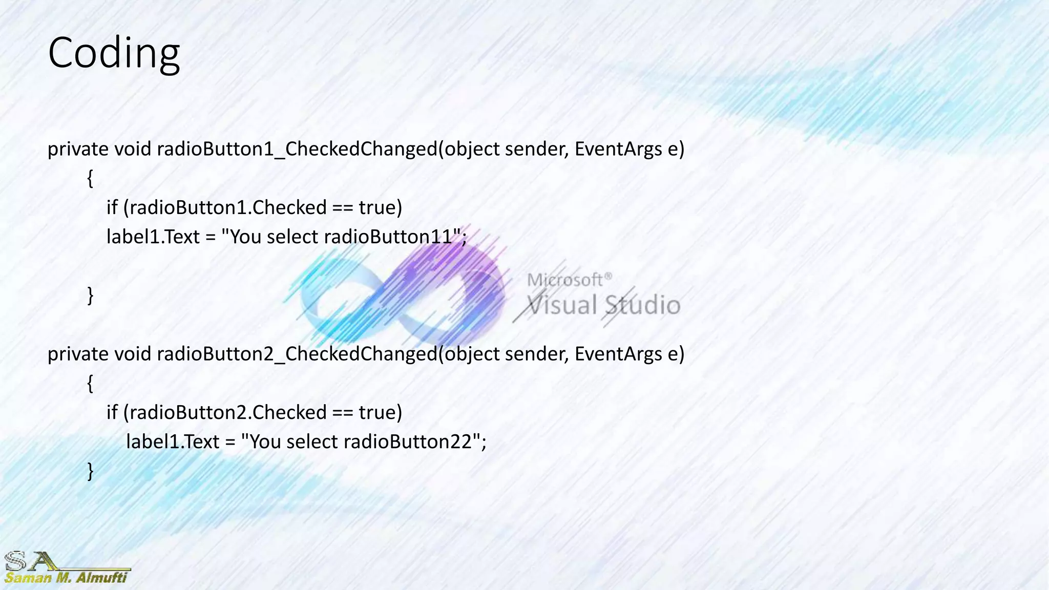 Coding
private void radioButton1_CheckedChanged(object sender, EventArgs e)
{
if (radioButton1.Checked == true)
label1.Text = "You select radioButton11";
}
private void radioButton2_CheckedChanged(object sender, EventArgs e)
{
if (radioButton2.Checked == true)
label1.Text = "You select radioButton22";
}
 