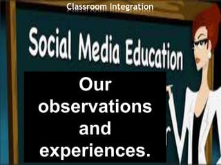 Classroom Integration
Our
observations
and
experiences.
 