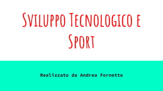 Sviluppo Tecnologico e
Sport
Realizzato da Andrea Fornetto
 
