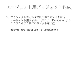 エージェント用プロジェクト作成
1. プロジェクトフォルダで以下のコマンドを実行し
エージェント用フォルダ（ここではDemoAgent）に
クラスライブラリプロジェクトを作成
dotnet new classlib –o DemoAgent⏎
 