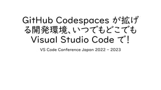 GitHub Codespaces が拡げ
る開発環境、いつでもどこでも
Visual Studio Code で！
VS Code Conference Japan 2022 - 2023
 