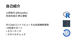 ⾃⼰紹介
上⽥裕⼰ @Ikuyadeu
奈良先端⼤ 博⼠課程
VS Codeコントリビュータ＆拡張機能開発
• R⾔語サポート
• カラーテーマ
• スタイルチェック
 