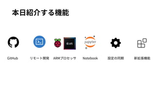 本⽇紹介する機能
Notebook
ARMプロセッサ
リモート開発 設定の同期 新拡張機能
GitHub
 