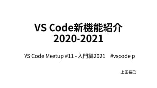 VS Code新機能紹介
2020-2021
上⽥裕⼰
VS Code Meetup #11 - ⼊⾨編2021 #vscodejp
 