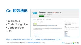 Go 拡張機能
• IntelliSense
• Code Navigation
• Code Snippet
• Etc.
https://marketplace.visualstudio.com/items?itemName=golang.Go
※ VS CodeGo拡張機能の新しいホーム。Microsoft / vscode-go から移⾏
 