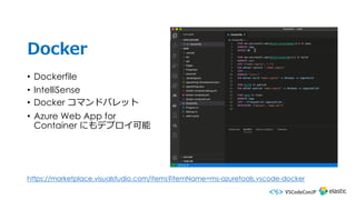 Docker
• Dockerfile
• IntelliSense
• Docker コマンドパレット
• Azure Web App for
Container にもデプロイ可能
https://marketplace.visualstudio.com/items?itemName=ms-azuretools.vscode-docker
 