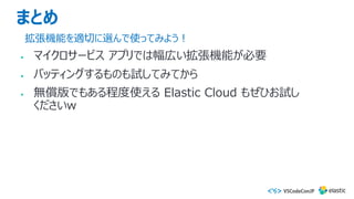 まとめ
• マイクロサービス アプリでは幅広い拡張機能が必要
• バッティングするものも試してみてから
• 無償版でもある程度使える Elastic Cloud もぜひお試し
くださいw
拡張機能を適切に選んで使ってみよう︕
 