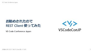お勧めされたので
REST Client 使ってみた
VS Code Conference Japan
VS Code Conference Japan
お勧めされたので REST Client 使ってみた 1
 