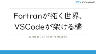 Fortranが拓く世界、
VSCodeが架ける橋
出川智啓（モダンFortran勉強会）
 