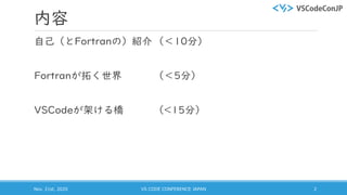 内容
自己（とFortranの）紹介 （＜10分）
Fortranが拓く世界 （＜5分）
VSCodeが架ける橋 （<15分）
Nov. 21st, 2020 VS CODE CONFERENCE JAPAN 2
 