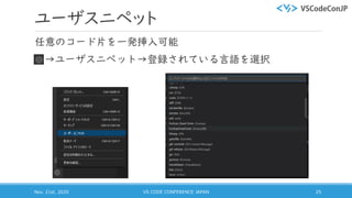 ユーザスニペット
任意のコード片を一発挿入可能
→ユーザスニペット→登録されている言語を選択
Nov. 21st, 2020 VS CODE CONFERENCE JAPAN 25
 
