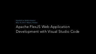 Apache FlexJS Web Application
Development with Visual Studio Code
ApacheCon North America
May 18, 2017 • Miami, Florida
 