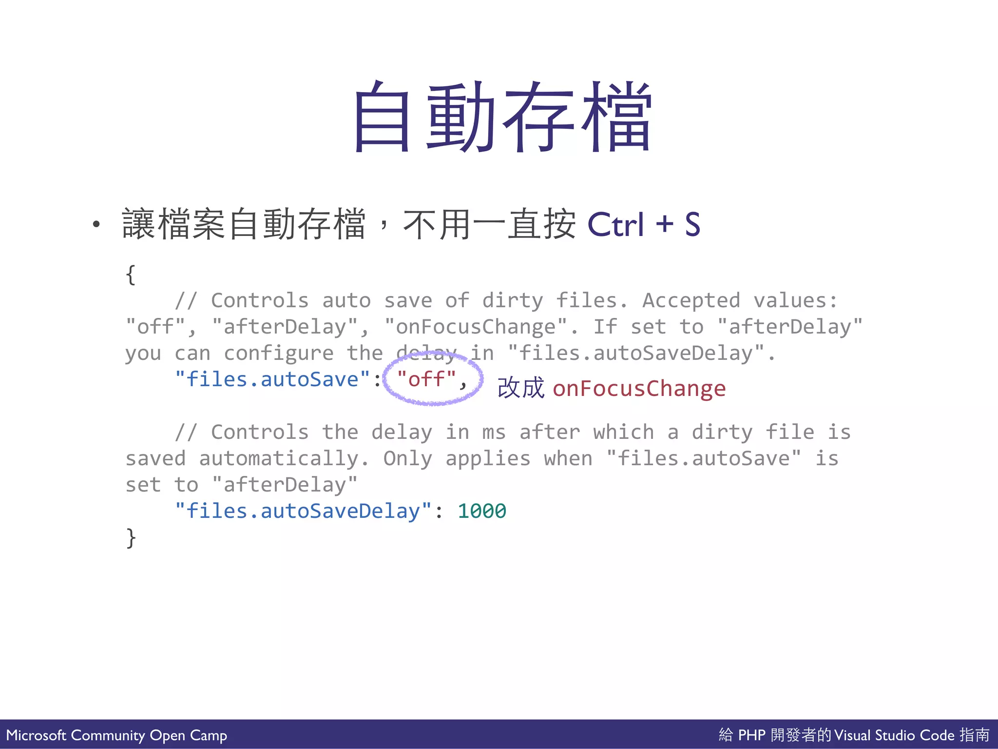 PHP Visual Studio CodeMicrosoft Community Open Camp
了吧
• 吧 了吧 Ctrl + S
{(
((((//(Controls(auto(save(of(dirty(files.(Accepted(values:((
"off",("afterDelay",("onFocusChange".(If(set(to("afterDelay"(
you(can(configure(the(delay(in("files.autoSaveDelay".(
(((("files.autoSave":("off",(
((((//(Controls(the(delay(in(ms(after(which(a(dirty(file(is(
saved(automatically.(Only(applies(when("files.autoSave"(is(
set(to("afterDelay"(
(((("files.autoSaveDelay":(1000(
}
onFocusChange
 