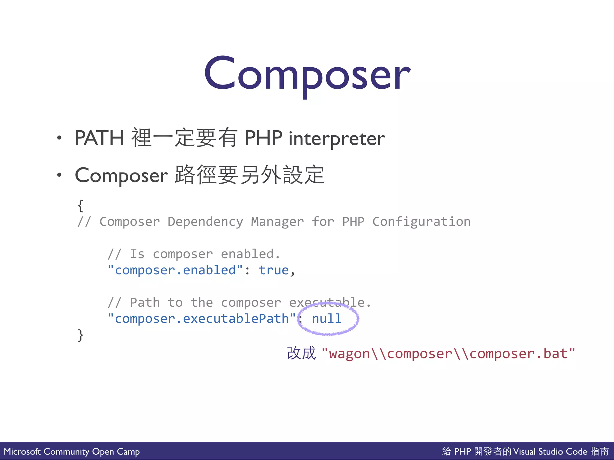 PHP Visual Studio CodeMicrosoft Community Open Camp
Composer
• PATH PHP interpreter
• Composer 是
{(
//(Composer(Dependency(Manager(for(PHP(Configuration(
((((//(Is(composer(enabled.(
(((("composer.enabled":(true,(
((((//(Path(to(the(composer(executable.(
(((("composer.executablePath":(null(
}
"wagoncomposercomposer.bat"
 