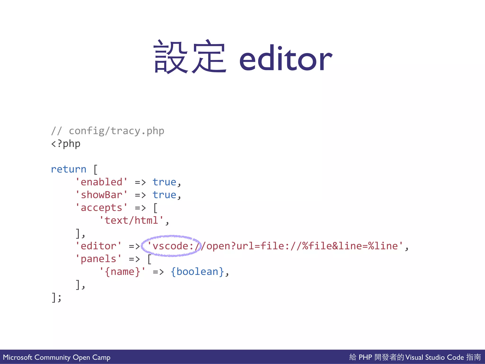PHP Visual Studio CodeMicrosoft Community Open Camp
editor
//(config/tracy.php(
<?php(
return([(
(((('enabled'(=>(true,(
(((('showBar'(=>(true,(
(((('accepts'(=>([(
(((((((('text/html',(
((((],(
(((('editor'(=>('vscode://open?url=file://%file&line=%line',(
(((('panels'(=>([(
(((((((('{name}'(=>({boolean},(
((((],(
];
 