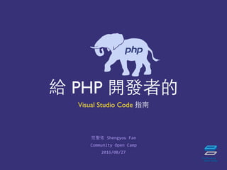 PHP
Visual Studio Code
2016/08/27
他(Shengyou(Fan
Community(Open(Camp
 