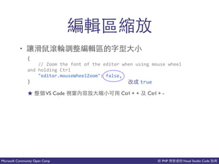 PHP Visual Studio CodeMicrosoft Community Open Camp
以能 成
• 出 麼 以能 ⼈人
{(
((((//(Zoom(the(font(of(the(editor(when(using(mouse(wheel(
and(holding(Ctrl(
(((("editor.mouseWheelZoom":(false,(
} true
VS Code 成 Ctrl + + Ctrl + -
 