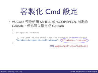 PHP Visual Studio CodeMicrosoft Community Open Camp
• VS Code $SHELL %COMSPEC%
Console Git Bash
新 Cmd
{(
//(Integrated(Terminal(
((((//(The(path(of(the(shell(that(the(terminal(uses(on(Windows.(
((("terminal.integrated.shell.windows":("C:Windo...cmd.exe"(
}
wagongitbinbash.exe
 
