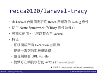 PHP Visual Studio CodeMicrosoft Community Open Camp
recca0120/laravelCtracy
• Laravel Recca 讓 Debug
• Nette Framework Tracy
• Laravel
•
- Exception 好
- 的 會
- 以能 URL Handler
- artisan (Laravel 的)
https://github.com/recca0120/laravel-tracy
 