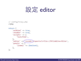 PHP Visual Studio CodeMicrosoft Community Open Camp
editor
//(config/tracy.php(
<?php(
return([(
(((('enabled'(=>(true,(
(((('showBar'(=>(true,(
(((('accepts'(=>([(
(((((((('text/html',(
((((],(
(((('editor'(=>('vscode://open?url=file://%file&line=%line',(
(((('panels'(=>([(
(((((((('{name}'(=>({boolean},(
((((],(
];
 