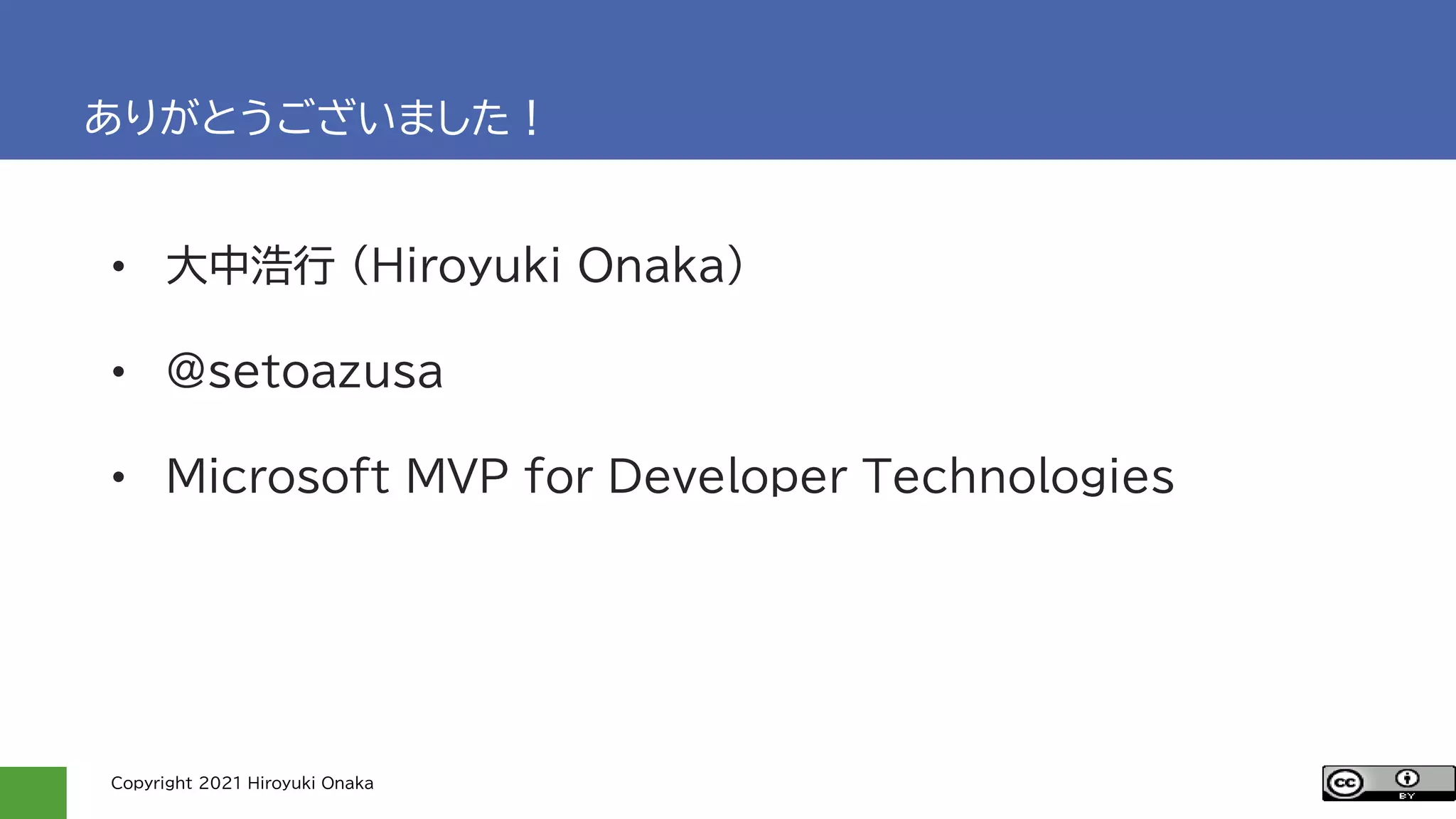 Copyright 2021 Hiroyuki Onaka
ありがとうございました！
• 大中浩行 (Hiroyuki Onaka)
• @setoazusa
• Microsoft MVP for Developer Technologies
 