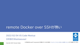 Copyright 2021 Hiroyuki Onaka
remote Docker over SSHが熱い
2022/02/04 VS Code Meetup
大中浩行(@setoazusa)
この作品はMicrosoft Corporationから許諾されているものを除き クリエイティブ・コモンズ 表示 4.0 国際 ライセンスの下に提供されています。
 