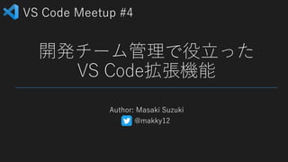VS Code Meetup #4
開発チーム管理で役立った
VS Code拡張機能
Author: Masaki Suzuki
@makky12
 