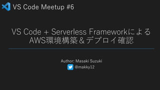 VS Code Meetup #6
VS Code + Serverless Frameworkによる
AWS環境構築＆デプロイ確認
Author: Masaki Suzuki
@makky12
 