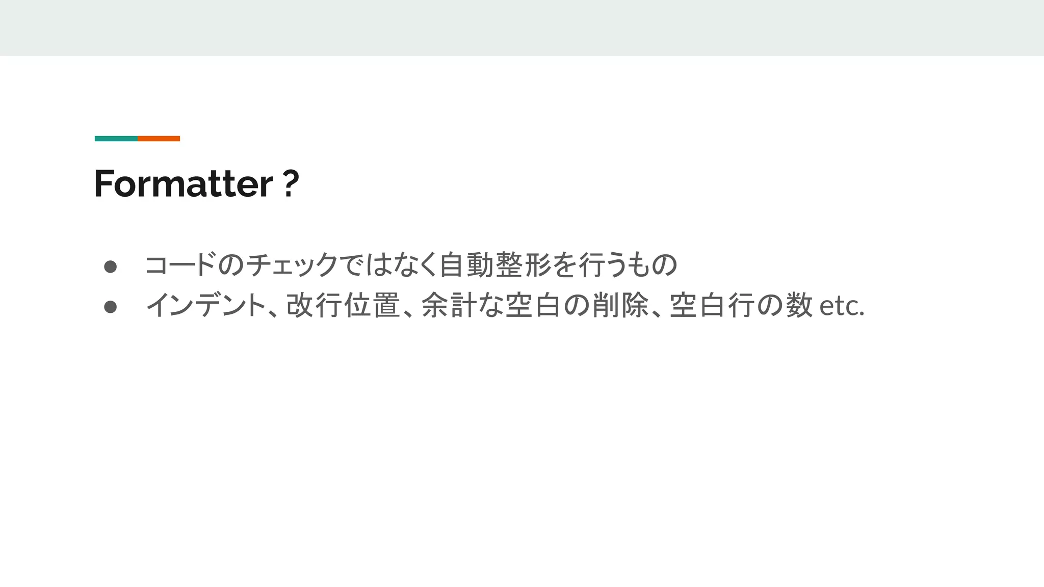 Formatter ?
● コードのチェックではなく自動整形を行うもの
● インデント、改行位置、余計な空白の削除、空白行の数 etc.
 
