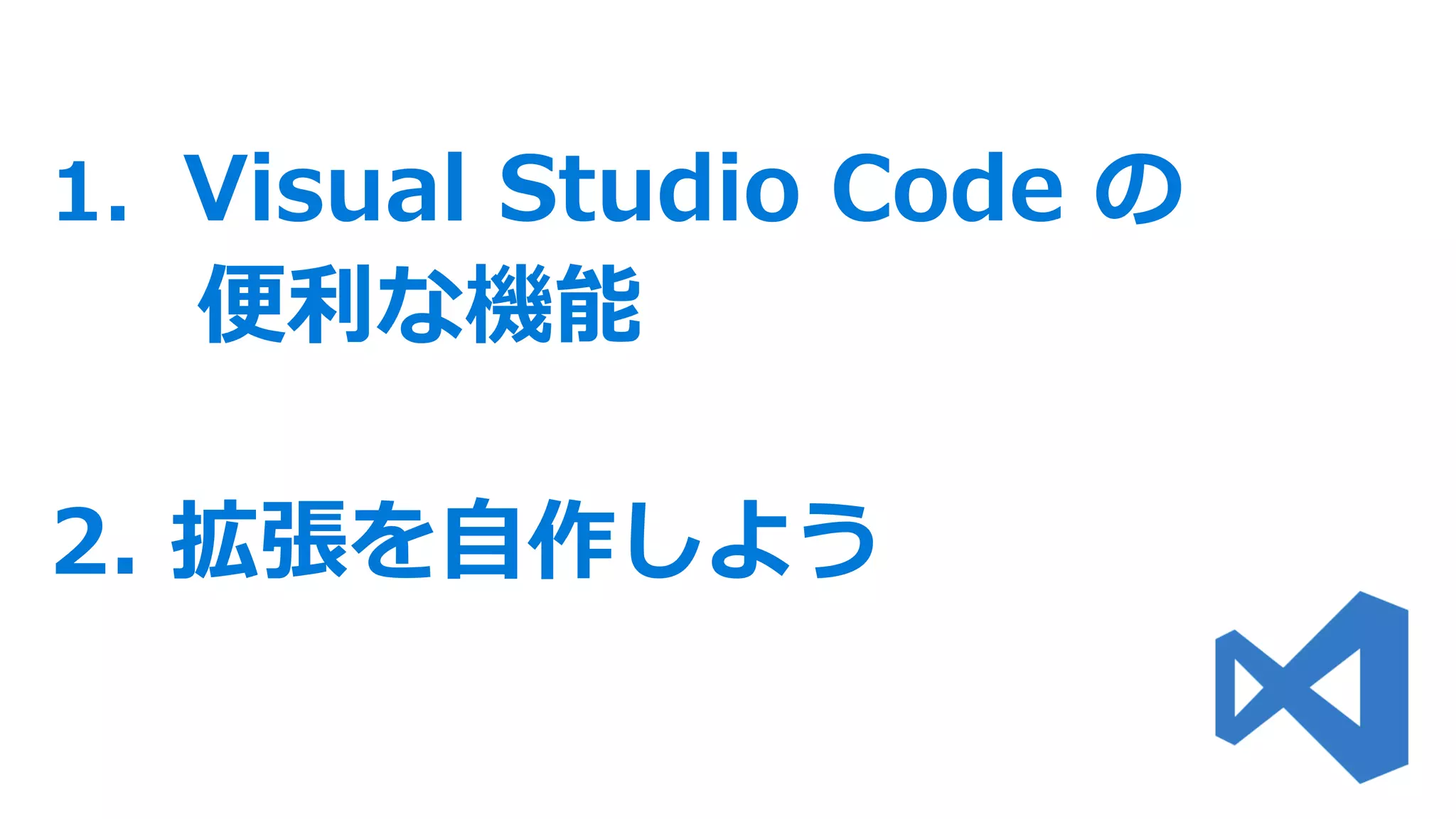 1. Visual Studio Code の
便利な機能
2. 拡張を自作しよう
 