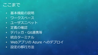 • 基本機能の説明
• ワークスペース
• ユーザスニペット
• 定義の確認
• デバッガ・Git連携等
• 統合ターミナル
• Webアプリの Azure へのデプロイ
• 設定の移行方法
ここまで
 