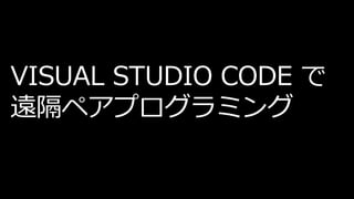 VISUAL STUDIO CODE で
遠隔ペアプログラミング
 