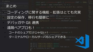 まとめ
• コーディングに関する機能・拡張はとても充実
• 設定の保存、移行も簡単に
• デバッガや Git 連携
• 遠隔ペアプロも！
• コードのシェアだけじゃない！
• ターミナルやローカルサーバもシェアできる
 