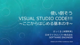 使い倒そう
VISUAL STUDIO CODE!!!
~ここからはじめる基本のキ~
さっくる (本間咲来)
日本マイクロソフト株式会社
SOFTWARE ENGINEER
2018/11/25 HTML5 Conference 2018
 