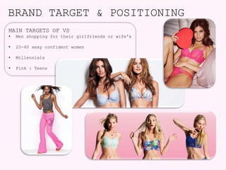 MAIN TARGETS OF VS
• Men shopping for their girlfriends or wife's
• 20-40 sexy confident women
• Millennials
• Pink : Teens
BRAND TARGET & POSITIONING
 