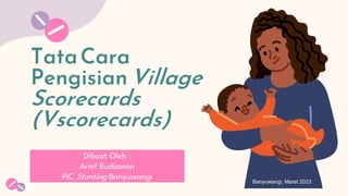 TataCara
PengisianVillage
Scorecards
(Vscorecards)
Dibuat Oleh :
Arief Budiawan
PIC Stunting Banyuwangi Banyuwangi, Maret 2023
 