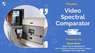 Video
Spectral
Comparator
Presented By,
Palash Mehar
M.Sc. Part-II Semester-III
Govt. Institute of Forensic Science, Nagpur.
Academic Year: 2020-2021
 