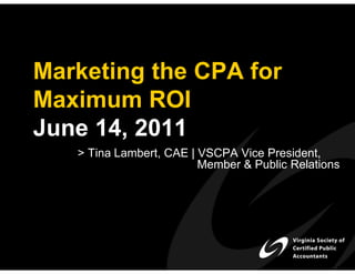 Marketing the CPA for
Maximum ROI
June 14, 2011
   > Tina Lambert, CAE | VSCPA Vice President,
                         Member & Public Relations
 