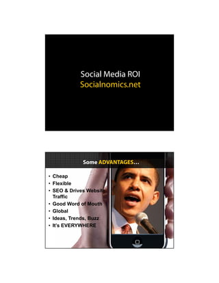 Social Media ROI
            Socialnomics.net




             Some ADVANTAGES…

• Cheap
• Flexible
• SEO & Drives Website
  Traffic
• Good Word of Mouth
• Global
• Ideas, Trends, Buzz
• It’s EVERYWHERE
 
