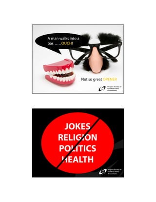 A man walks into a
bar……OUCH!




                     Not so great OPENER…




       JOKES
     RELIGION
     POLITICS
      HEALTH
 