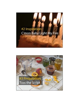 #2 Inspiration:
 C’mon Baby Light My Fire




#3 Preparation:
Toss the Script
 