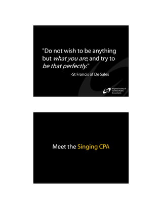 "Do not wish to be anything
but what you are, and try to
be that perfectly."
          -St Francis of De Sales




   Meet the Singing CPA
 