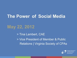 The Power of Social Media

May 22, 2012
    > Tina Lambert, CAE
    > Vice President of Member & Public
      Relations | Virginia Society of CPAs
 
