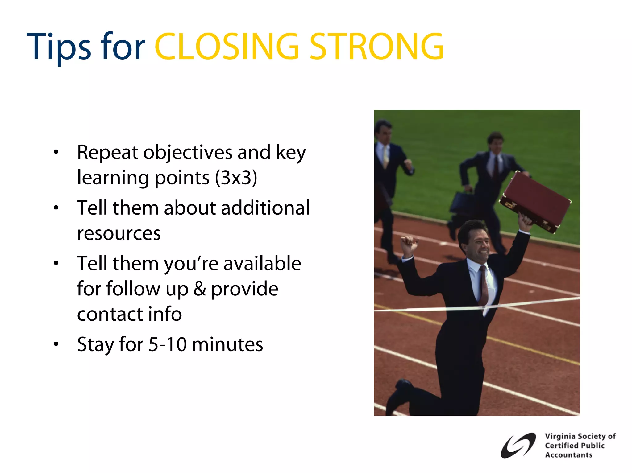 Tips for CLOSING STRONG

 • Repeat objectives and key
   learning points (3x3)
 • Tell them about additional
   resources
 • Tell them you’re available
   for follow up & provide
   contact info
 • Stay for 5-10 minutes
 
