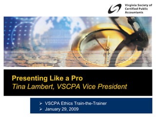 Presenting Like a Pro
Tina Lambert, VSCPA Vice President

         VSCPA Ethics Train-the-Trainer
         January 29, 2009
 