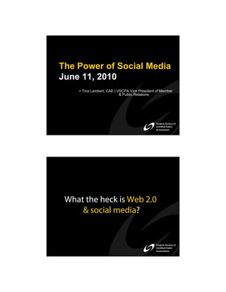 The Power of Social Media
June 11, 2010
    > Tina Lambert, CAE | VSCPA Vice President of Member
                           & Public Relations




 What the heck is Web 2.0
     & social media?
 