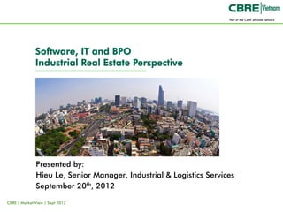 Software, IT and BPO
              Industrial Real Estate Perspective




              Presented by:
              Hieu Le, Senior Manager, Industrial & Logistics Services
              September 20th, 2012

CBRE | Market View | Sept 2012
 