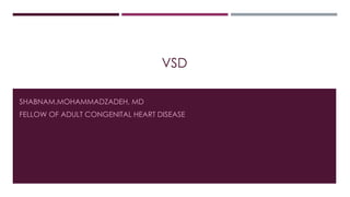 VSD
SHABNAM.MOHAMMADZADEH, MD
FELLOW OF ADULT CONGENITAL HEART DISEASE
 